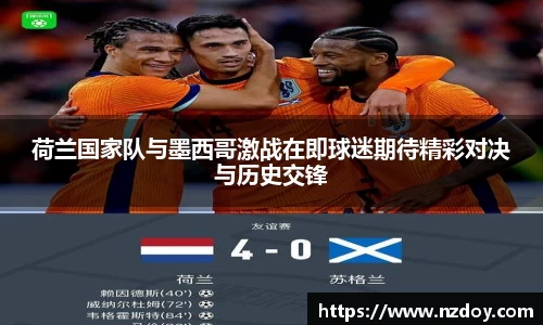 beats365荷兰国家队与墨西哥激战在即球迷期待精彩对决与历史交锋